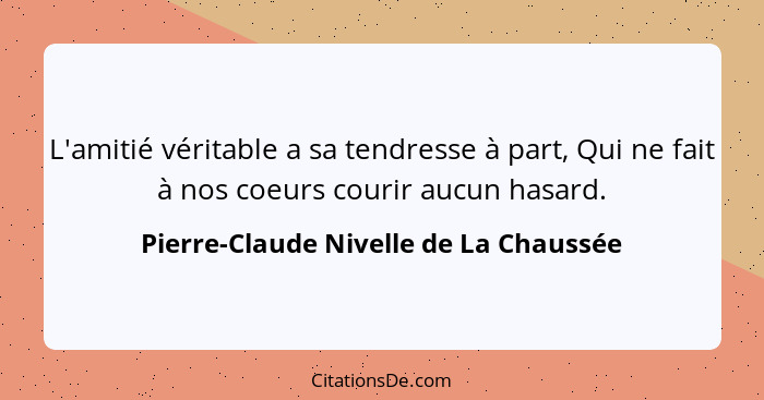 L'amitié véritable a sa tendresse à part, Qui ne fait à nos coeurs courir aucun hasard.... - Pierre-Claude Nivelle de La Chaussée