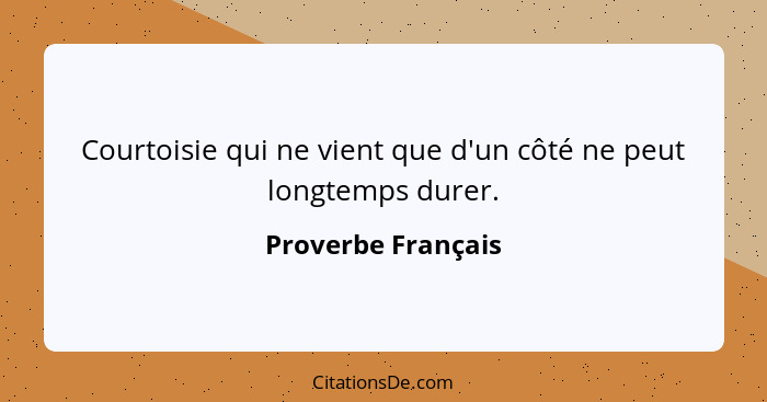 Courtoisie qui ne vient que d'un côté ne peut longtemps durer.... - Proverbe Français