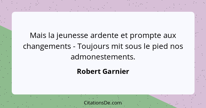 Mais la jeunesse ardente et prompte aux changements - Toujours mit sous le pied nos admonestements.... - Robert Garnier