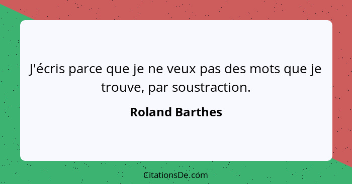 J'écris parce que je ne veux pas des mots que je trouve, par soustraction.... - Roland Barthes