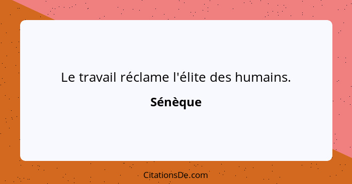 Le travail réclame l'élite des humains.... - Sénèque