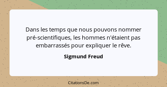 Dans les temps que nous pouvons nommer pré-scientifiques, les hommes n'étaient pas embarrassés pour expliquer le rêve.... - Sigmund Freud