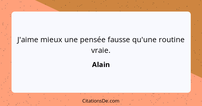 J'aime mieux une pensée fausse qu'une routine vraie.... - Alain