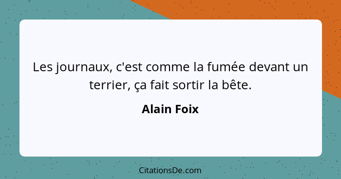 Les journaux, c'est comme la fumée devant un terrier, ça fait sortir la bête.... - Alain Foix