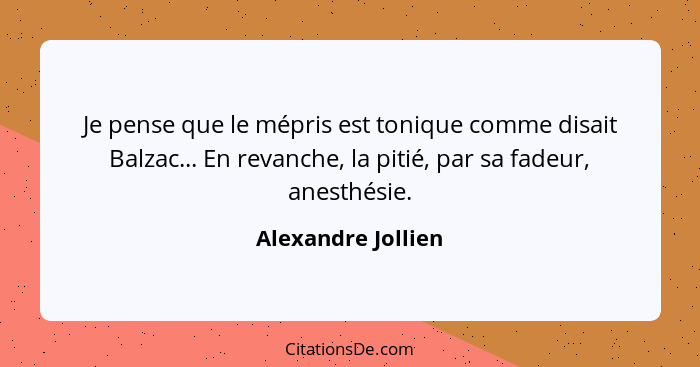 Je pense que le mépris est tonique comme disait Balzac... En revanche, la pitié, par sa fadeur, anesthésie.... - Alexandre Jollien