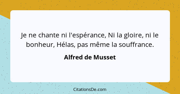 Je ne chante ni l'espérance, Ni la gloire, ni le bonheur, Hélas, pas même la souffrance.... - Alfred de Musset