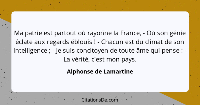 Ma patrie est partout où rayonne la France, - Où son génie éclate aux regards éblouis ! - Chacun est du climat de son int... - Alphonse de Lamartine