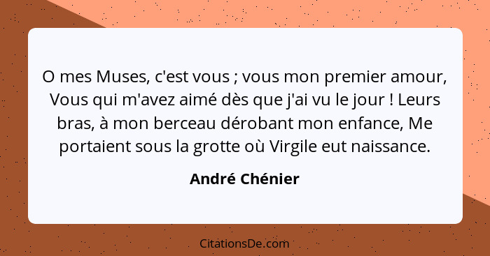 O mes Muses, c'est vous ; vous mon premier amour, Vous qui m'avez aimé dès que j'ai vu le jour ! Leurs bras, à mon berceau d... - André Chénier