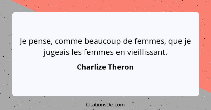 Je pense, comme beaucoup de femmes, que je jugeais les femmes en vieillissant.... - Charlize Theron