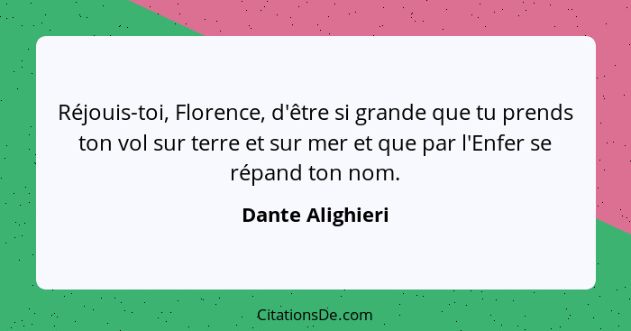 Réjouis-toi, Florence, d'être si grande que tu prends ton vol sur terre et sur mer et que par l'Enfer se répand ton nom.... - Dante Alighieri