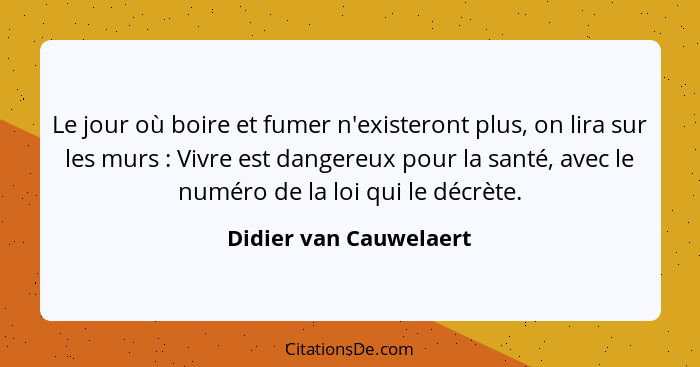 Le jour où boire et fumer n'existeront plus, on lira sur les murs : Vivre est dangereux pour la santé, avec le numéro de... - Didier van Cauwelaert