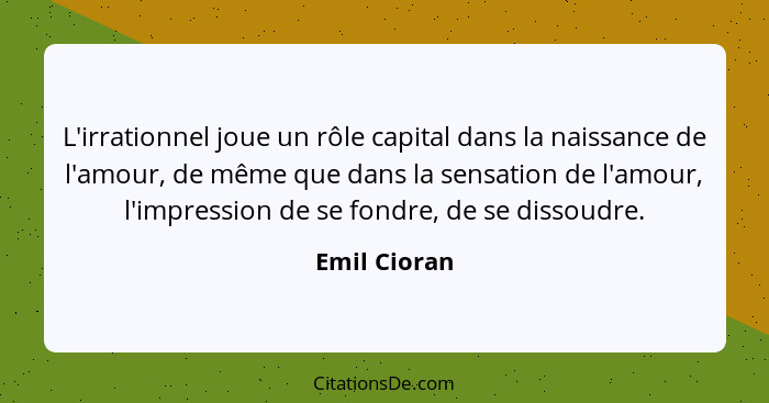 L'irrationnel joue un rôle capital dans la naissance de l'amour, de même que dans la sensation de l'amour, l'impression de se fondre, de... - Emil Cioran