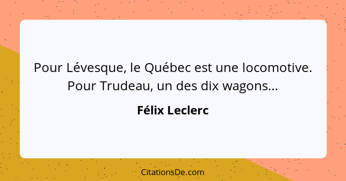 Pour Lévesque, le Québec est une locomotive. Pour Trudeau, un des dix wagons...... - Félix Leclerc