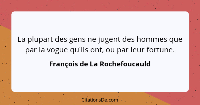 La plupart des gens ne jugent des hommes que par la vogue qu'ils ont, ou par leur fortune.... - François de La Rochefoucauld