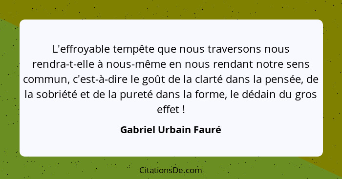 L'effroyable tempête que nous traversons nous rendra-t-elle à nous-même en nous rendant notre sens commun, c'est-à-dire le goût... - Gabriel Urbain Fauré