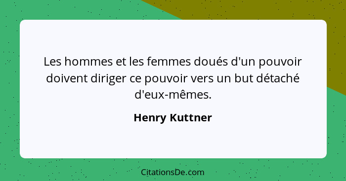 Les hommes et les femmes doués d'un pouvoir doivent diriger ce pouvoir vers un but détaché d'eux-mêmes.... - Henry Kuttner