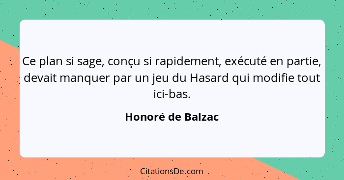 Ce plan si sage, conçu si rapidement, exécuté en partie, devait manquer par un jeu du Hasard qui modifie tout ici-bas.... - Honoré de Balzac