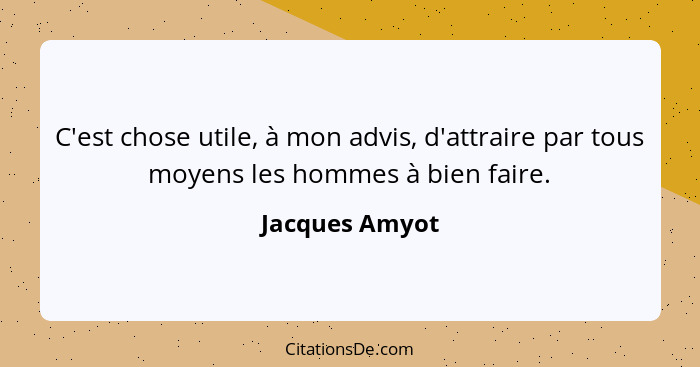 C'est chose utile, à mon advis, d'attraire par tous moyens les hommes à bien faire.... - Jacques Amyot