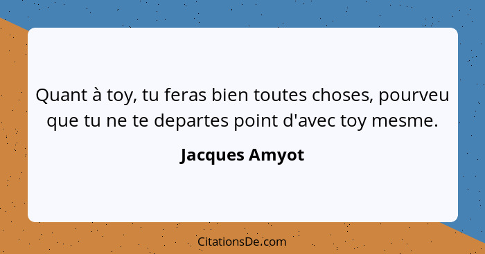 Quant à toy, tu feras bien toutes choses, pourveu que tu ne te departes point d'avec toy mesme.... - Jacques Amyot