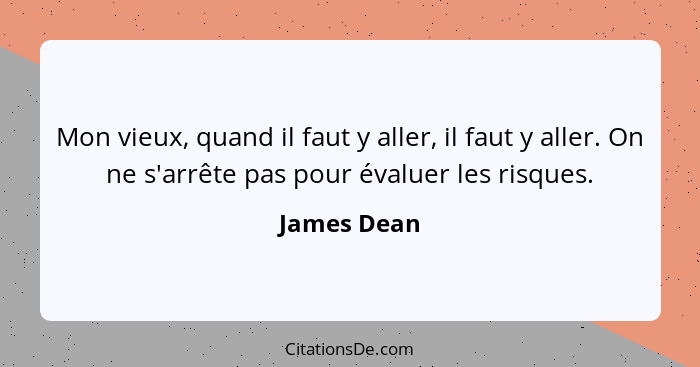 Mon vieux, quand il faut y aller, il faut y aller. On ne s'arrête pas pour évaluer les risques.... - James Dean