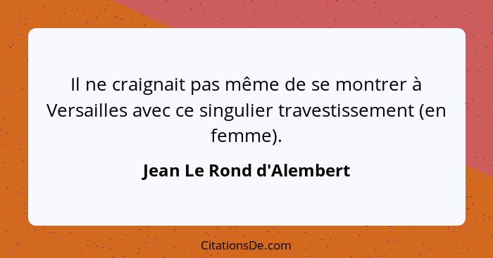 Il ne craignait pas même de se montrer à Versailles avec ce singulier travestissement (en femme).... - Jean Le Rond d'Alembert