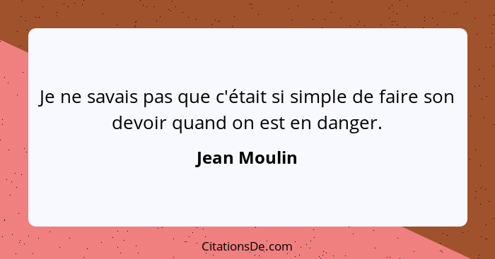 Je ne savais pas que c'était si simple de faire son devoir quand on est en danger.... - Jean Moulin