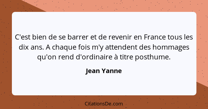 C'est bien de se barrer et de revenir en France tous les dix ans. A chaque fois m'y attendent des hommages qu'on rend d'ordinaire à titre... - Jean Yanne