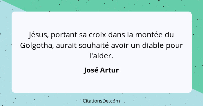 Jésus, portant sa croix dans la montée du Golgotha, aurait souhaité avoir un diable pour l'aider.... - José Artur