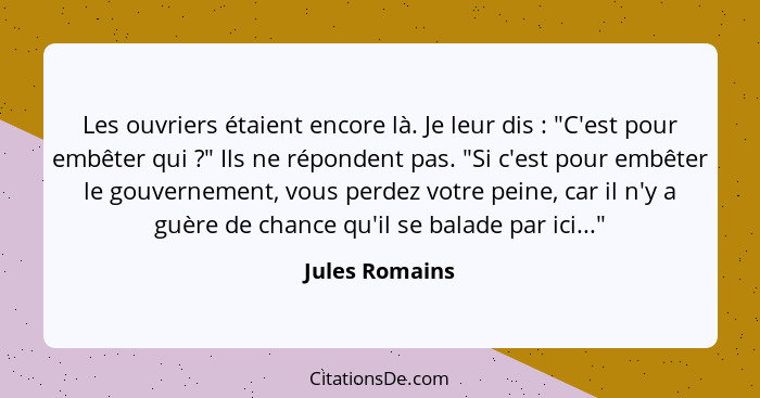 Les ouvriers étaient encore là. Je leur dis : "C'est pour embêter qui ?" Ils ne répondent pas. "Si c'est pour embêter le gou... - Jules Romains