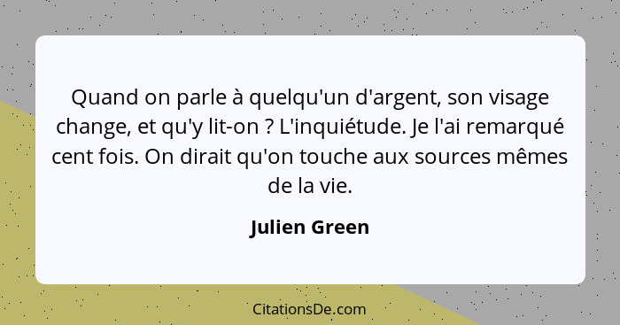 Quand on parle à quelqu'un d'argent, son visage change, et qu'y lit-on ? L'inquiétude. Je l'ai remarqué cent fois. On dirait qu'on... - Julien Green