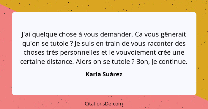 J'ai quelque chose à vous demander. Ca vous gênerait qu'on se tutoie ? Je suis en train de vous raconter des choses très personnel... - Karla Suárez