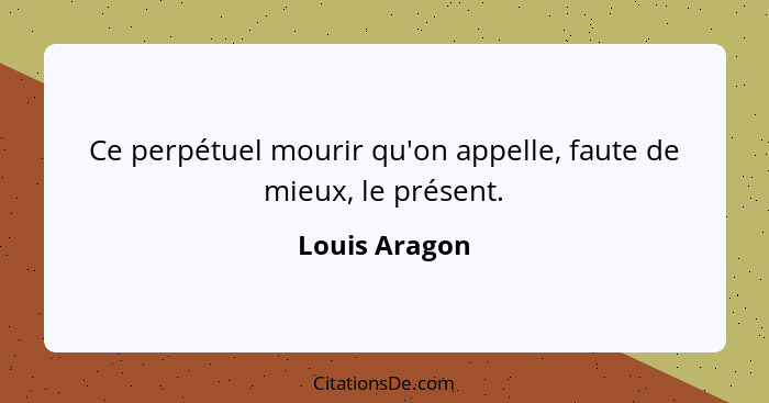 Ce perpétuel mourir qu'on appelle, faute de mieux, le présent.... - Louis Aragon