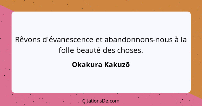 Rêvons d'évanescence et abandonnons-nous à la folle beauté des choses.... - Okakura Kakuzō