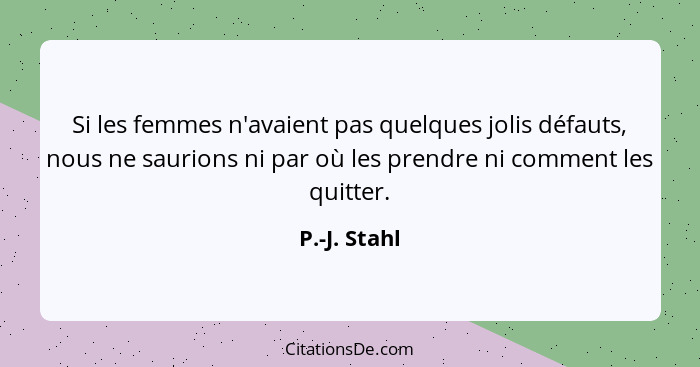 Si les femmes n'avaient pas quelques jolis défauts, nous ne saurions ni par où les prendre ni comment les quitter.... - P.-J. Stahl