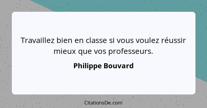 Travaillez bien en classe si vous voulez réussir mieux que vos professeurs.... - Philippe Bouvard