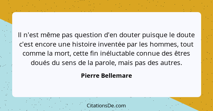 Il n'est même pas question d'en douter puisque le doute c'est encore une histoire inventée par les hommes, tout comme la mort, cett... - Pierre Bellemare