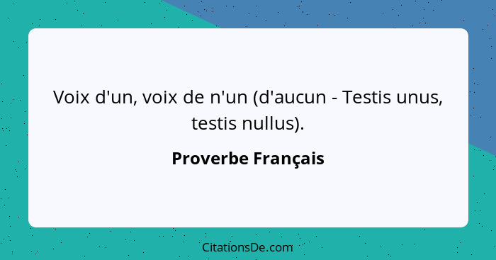 Voix d'un, voix de n'un (d'aucun - Testis unus, testis nullus).... - Proverbe Français