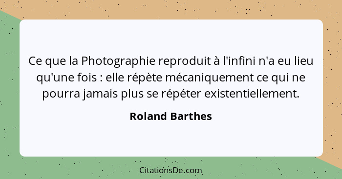 Ce que la Photographie reproduit à l'infini n'a eu lieu qu'une fois : elle répète mécaniquement ce qui ne pourra jamais plus se... - Roland Barthes
