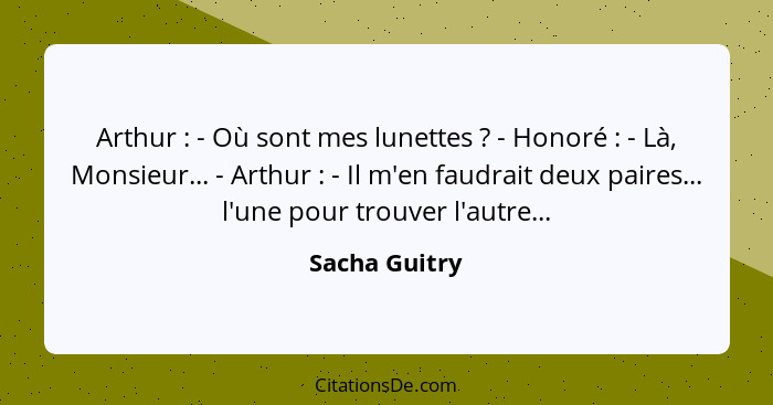 Arthur : - Où sont mes lunettes ? - Honoré : - Là, Monsieur... - Arthur : - Il m'en faudrait deux paires... l'une p... - Sacha Guitry