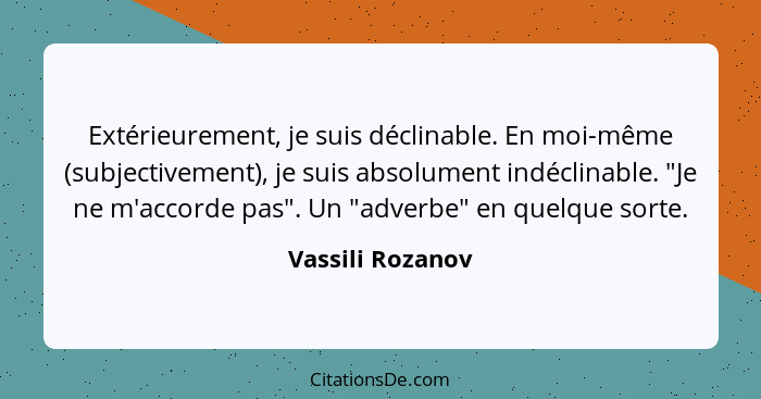 Extérieurement, je suis déclinable. En moi-même (subjectivement), je suis absolument indéclinable. "Je ne m'accorde pas". Un "adverb... - Vassili Rozanov