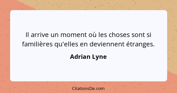 Il arrive un moment où les choses sont si familières qu'elles en deviennent étranges.... - Adrian Lyne