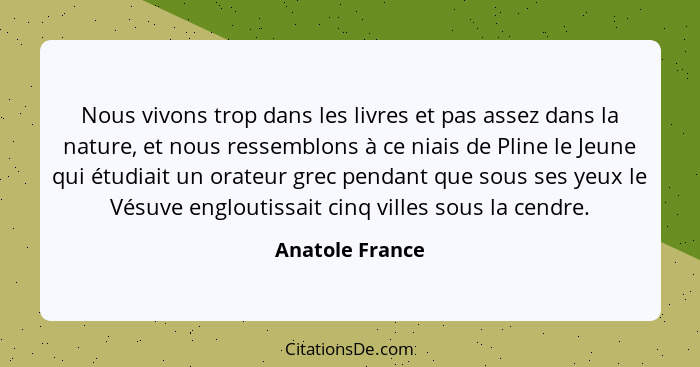 Nous vivons trop dans les livres et pas assez dans la nature, et nous ressemblons à ce niais de Pline le Jeune qui étudiait un orateu... - Anatole France