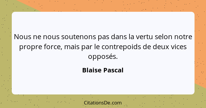 Nous ne nous soutenons pas dans la vertu selon notre propre force, mais par le contrepoids de deux vices opposés.... - Blaise Pascal