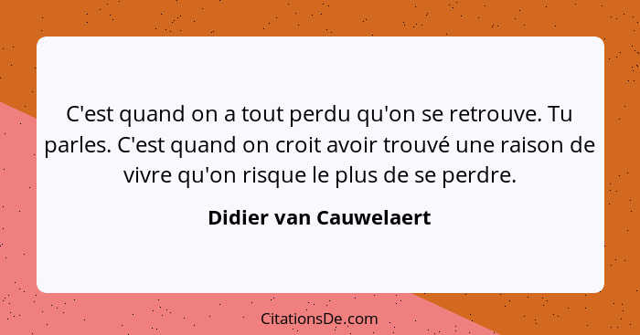 C'est quand on a tout perdu qu'on se retrouve. Tu parles. C'est quand on croit avoir trouvé une raison de vivre qu'on risque l... - Didier van Cauwelaert