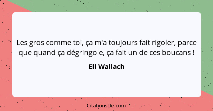 Les gros comme toi, ça m'a toujours fait rigoler, parce que quand ça dégringole, ça fait un de ces boucans !... - Eli Wallach