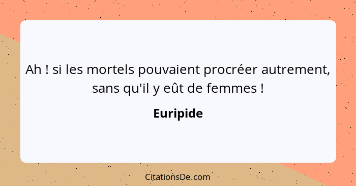 Ah ! si les mortels pouvaient procréer autrement, sans qu'il y eût de femmes !... - Euripide