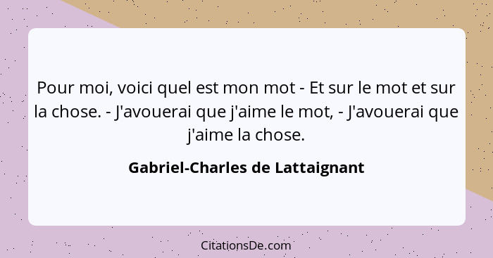 Pour moi, voici quel est mon mot - Et sur le mot et sur la chose. - J'avouerai que j'aime le mot, - J'avouerai que j'... - Gabriel-Charles de Lattaignant