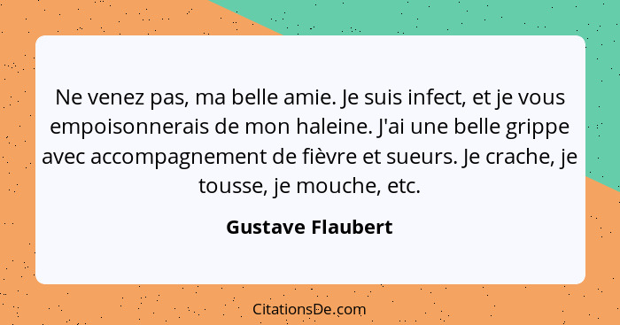 Ne venez pas, ma belle amie. Je suis infect, et je vous empoisonnerais de mon haleine. J'ai une belle grippe avec accompagnement de... - Gustave Flaubert