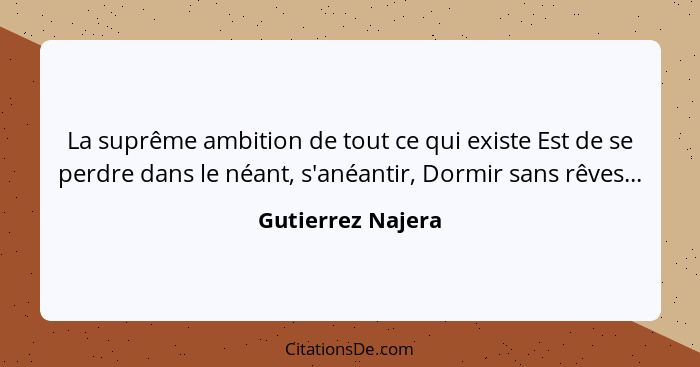 La suprême ambition de tout ce qui existe Est de se perdre dans le néant, s'anéantir, Dormir sans rêves...... - Gutierrez Najera