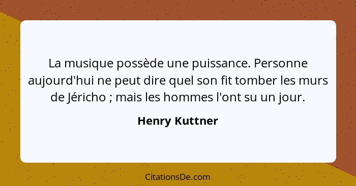 La musique possède une puissance. Personne aujourd'hui ne peut dire quel son fit tomber les murs de Jéricho ; mais les hommes l'o... - Henry Kuttner